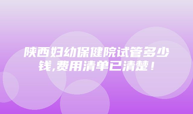 陕西妇幼保健院试管多少钱,费用清单已清楚！