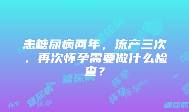 患糖尿病两年，流产三次，再次怀孕需要做什么检查？