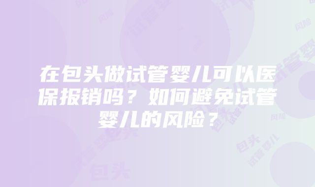 在包头做试管婴儿可以医保报销吗？如何避免试管婴儿的风险？