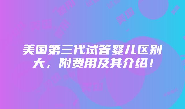 美国第三代试管婴儿区别大，附费用及其介绍！