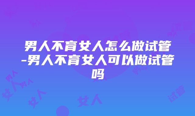 男人不育女人怎么做试管-男人不育女人可以做试管吗