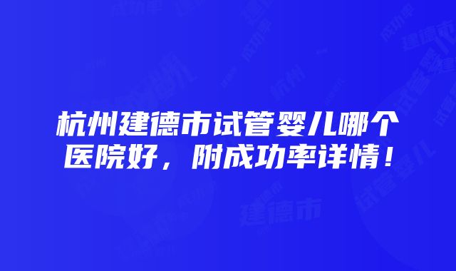 杭州建德市试管婴儿哪个医院好，附成功率详情！