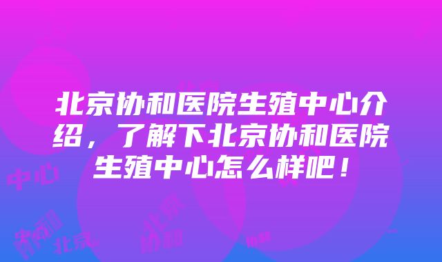 北京协和医院生殖中心介绍，了解下北京协和医院生殖中心怎么样吧！