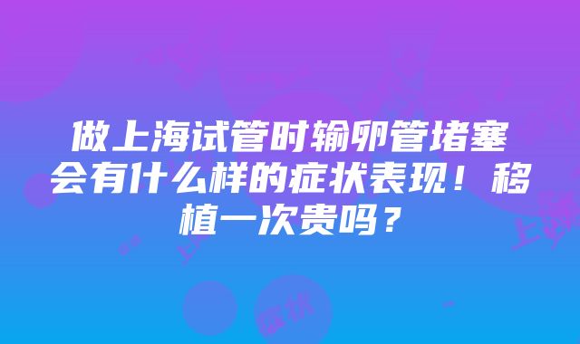 做上海试管时输卵管堵塞会有什么样的症状表现！移植一次贵吗？