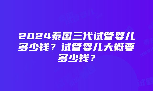 2024泰国三代试管婴儿多少钱？试管婴儿大概要多少钱？