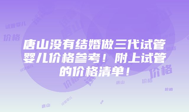 唐山没有结婚做三代试管婴儿价格参考！附上试管的价格清单！