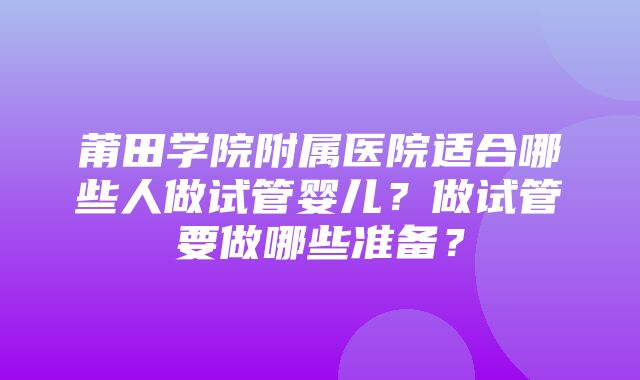 莆田学院附属医院适合哪些人做试管婴儿？做试管要做哪些准备？