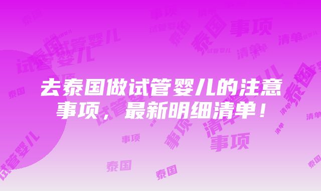 去泰国做试管婴儿的注意事项，最新明细清单！