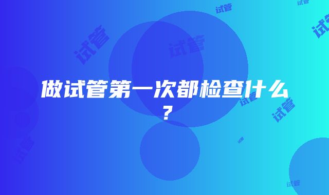 做试管第一次都检查什么？