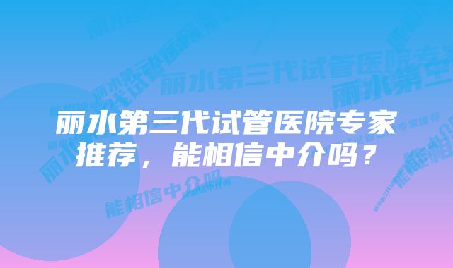 丽水第三代试管医院专家推荐，能相信中介吗？