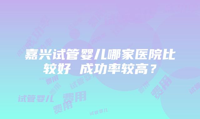 嘉兴试管婴儿哪家医院比较好 成功率较高？