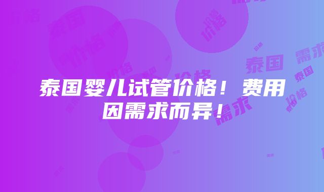 泰国婴儿试管价格！费用因需求而异！