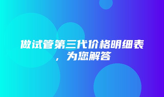 做试管第三代价格明细表，为您解答