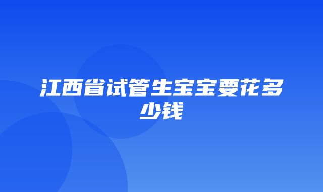 江西省试管生宝宝要花多少钱