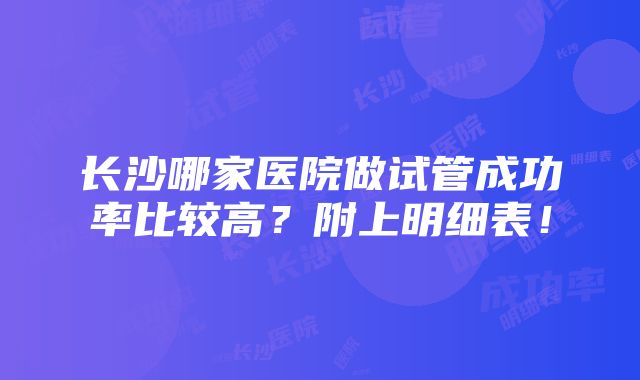 长沙哪家医院做试管成功率比较高？附上明细表！