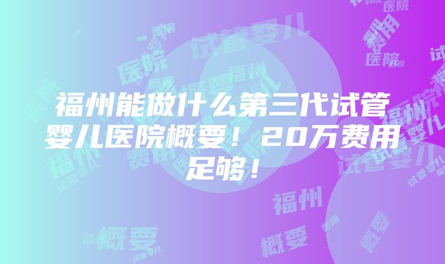 福州能做什么第三代试管婴儿医院概要！20万费用足够！