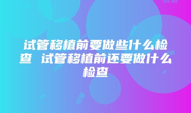 试管移植前要做些什么检查 试管移植前还要做什么检查