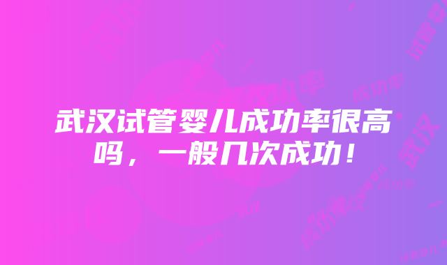 武汉试管婴儿成功率很高吗，一般几次成功！