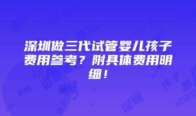 深圳做三代试管婴儿孩子费用参考？附具体费用明细！