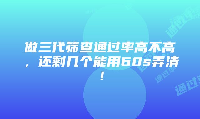 做三代筛查通过率高不高，还剩几个能用60s弄清！