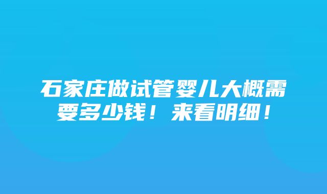 石家庄做试管婴儿大概需要多少钱！来看明细！