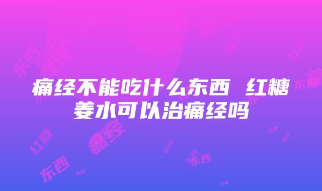 痛经不能吃什么东西 红糖姜水可以治痛经吗