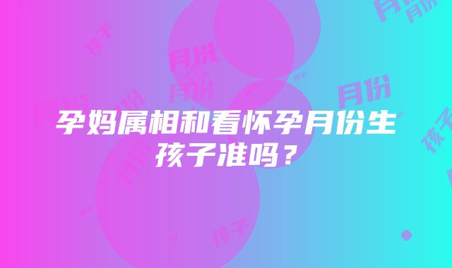 孕妈属相和看怀孕月份生孩子准吗？