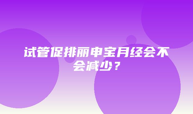 试管促排丽申宝月经会不会减少？