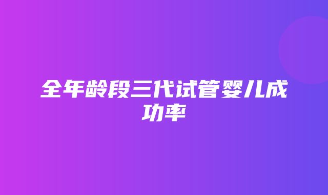 全年龄段三代试管婴儿成功率