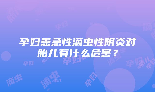 孕妇患急性滴虫性阴炎对胎儿有什么危害？