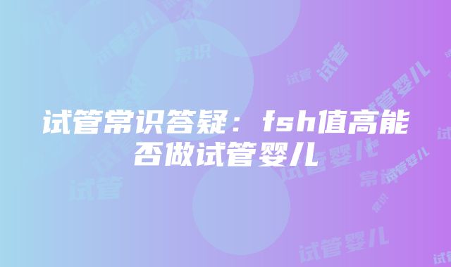 试管常识答疑：fsh值高能否做试管婴儿