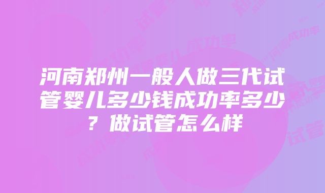 河南郑州一般人做三代试管婴儿多少钱成功率多少？做试管怎么样