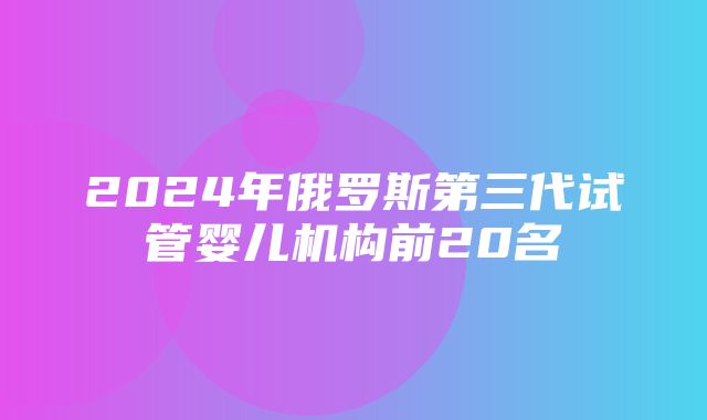 2024年俄罗斯第三代试管婴儿机构前20名