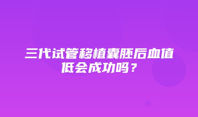 三代试管移植囊胚后血值低会成功吗？