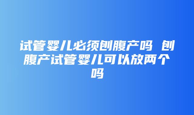 试管婴儿必须刨腹产吗 刨腹产试管婴儿可以放两个吗