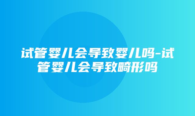 试管婴儿会导致婴儿吗-试管婴儿会导致畸形吗