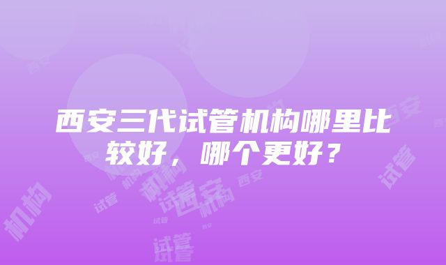 西安三代试管机构哪里比较好，哪个更好？