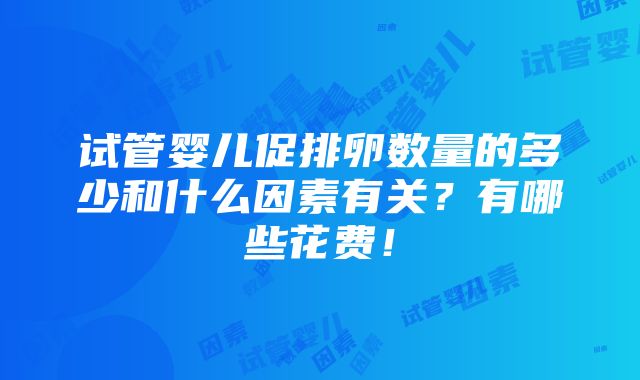 试管婴儿促排卵数量的多少和什么因素有关？有哪些花费！