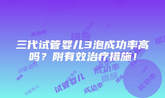 三代试管婴儿3泡成功率高吗？附有效治疗措施！