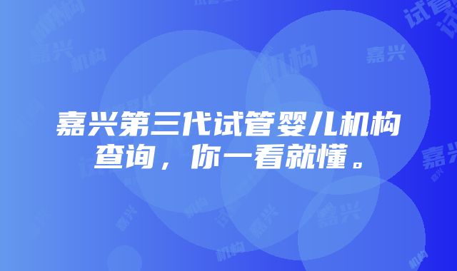 嘉兴第三代试管婴儿机构查询，你一看就懂。