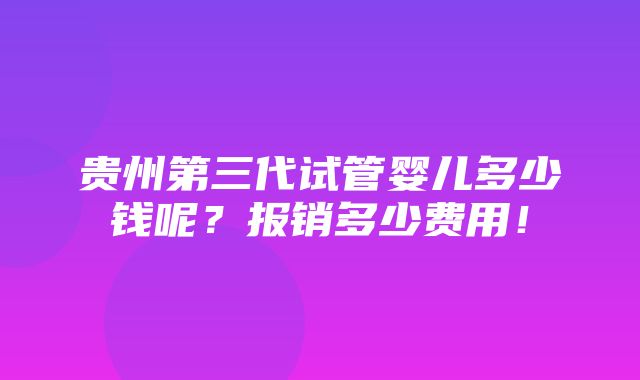 贵州第三代试管婴儿多少钱呢？报销多少费用！