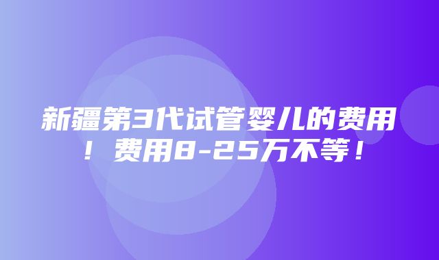 新疆第3代试管婴儿的费用！费用8-25万不等！