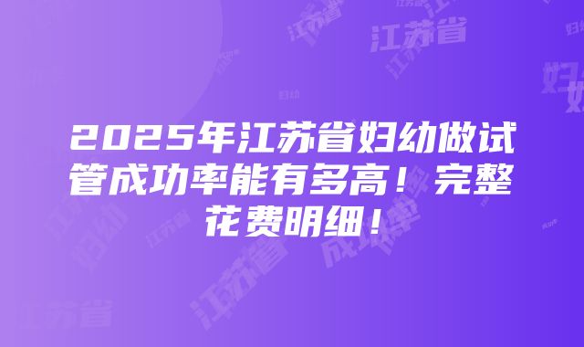 2025年江苏省妇幼做试管成功率能有多高！完整花费明细！