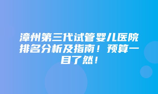 漳州第三代试管婴儿医院排名分析及指南！预算一目了然！