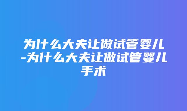 为什么大夫让做试管婴儿-为什么大夫让做试管婴儿手术