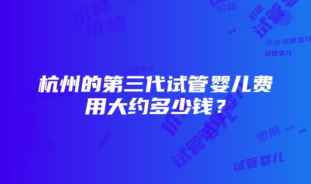 杭州的第三代试管婴儿费用大约多少钱？