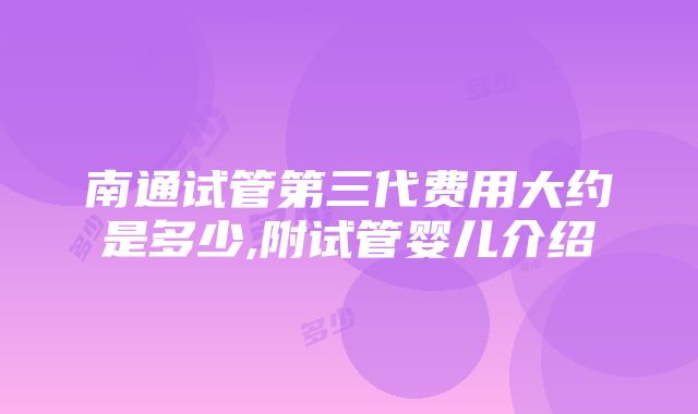 南通试管第三代费用大约是多少,附试管婴儿介绍