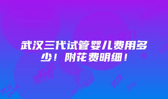 武汉三代试管婴儿费用多少！附花费明细！