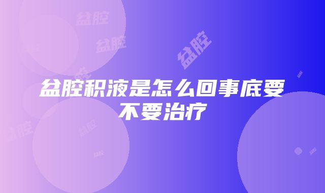 盆腔积液是怎么回事底要不要治疗