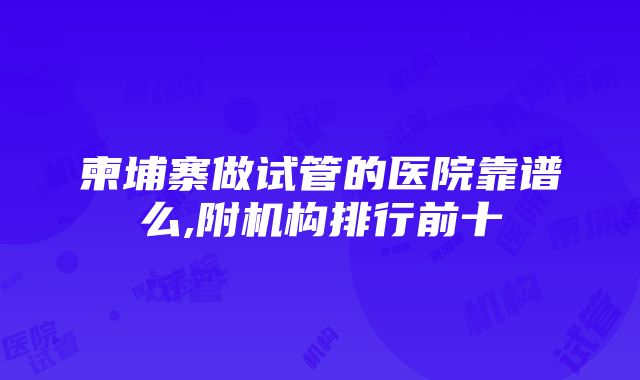 柬埔寨做试管的医院靠谱么,附机构排行前十